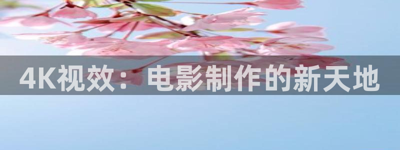yy6090青苹果手机影院：4K视效：电影制作的新天地