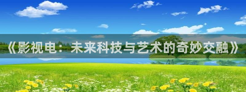 青萍果影院yy6090：《影视电：未来科技与艺术的奇妙交融》