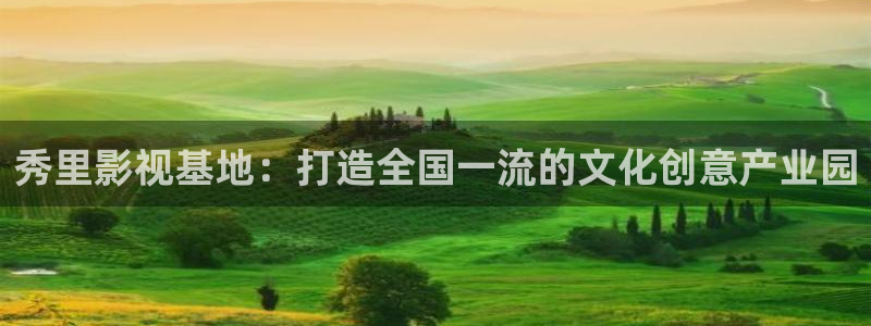 青苹果yy6090影院：秀里影视基地：打造全国一流的文化创意产业园